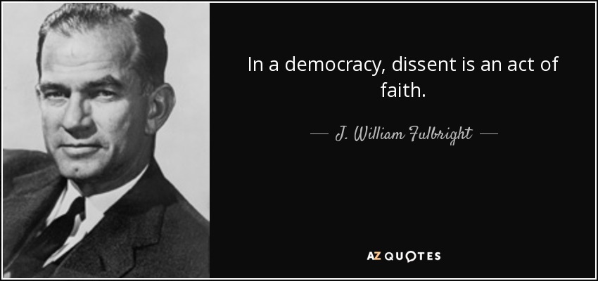 In a democracy, dissent is an act of faith. - J. William Fulbright
