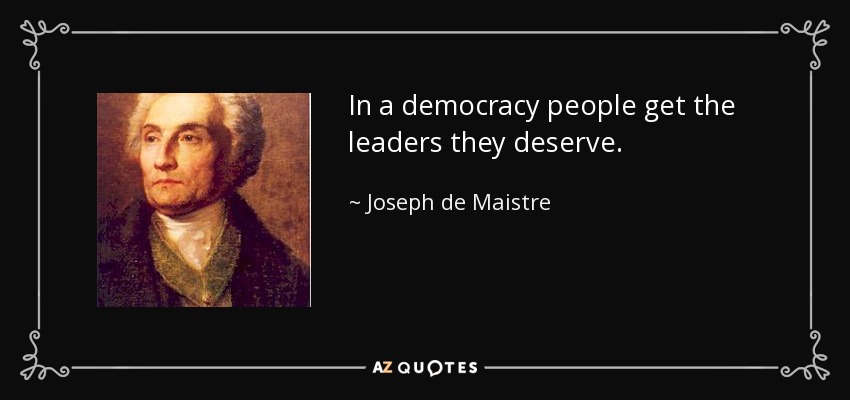 In a democracy people get the leaders they deserve. - Joseph de Maistre