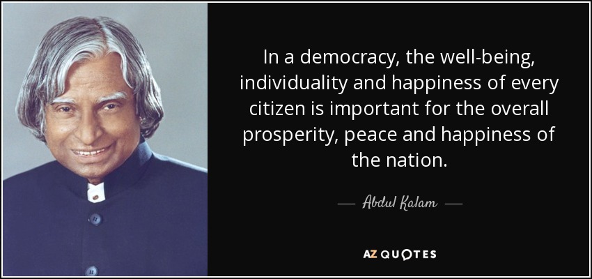 In a democracy, the well-being, individuality and happiness of every citizen is important for the overall prosperity, peace and happiness of the nation. - Abdul Kalam