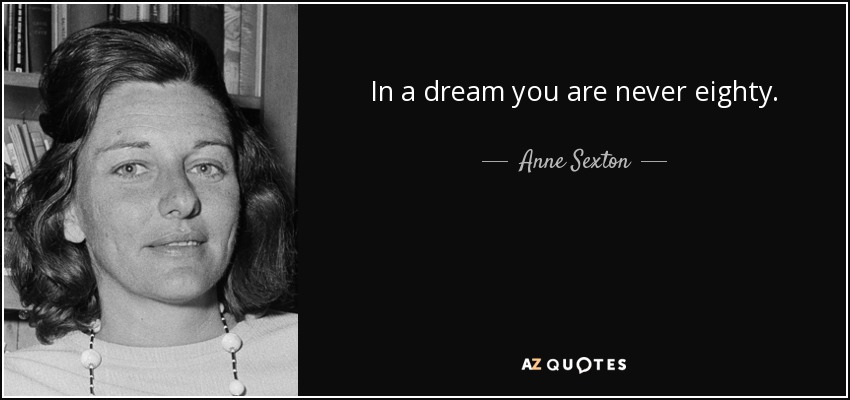 In a dream you are never eighty. - Anne Sexton