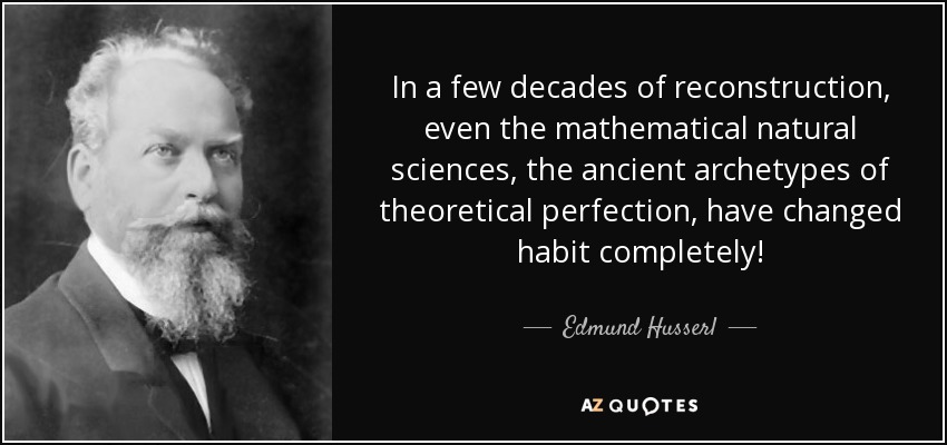In a few decades of reconstruction, even the mathematical natural sciences, the ancient archetypes of theoretical perfection, have changed habit completely! - Edmund Husserl