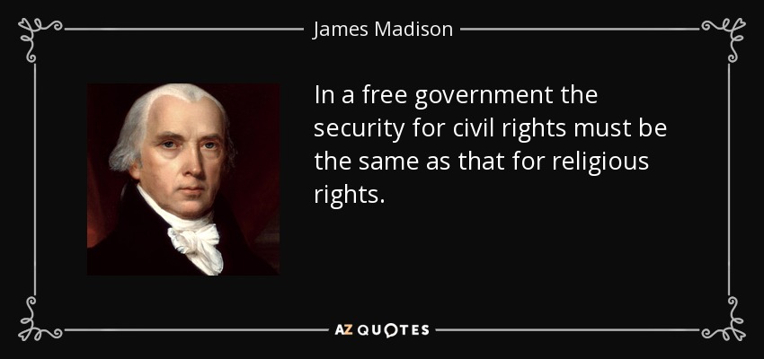 In a free government the security for civil rights must be the same as that for religious rights. - James Madison