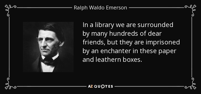 In a library we are surrounded by many hundreds of dear friends, but they are imprisoned by an enchanter in these paper and leathern boxes. - Ralph Waldo Emerson
