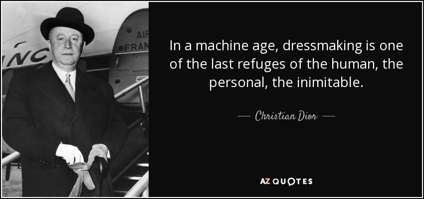 In a machine age, dressmaking is one of the last refuges of the human, the personal, the inimitable. - Christian Dior