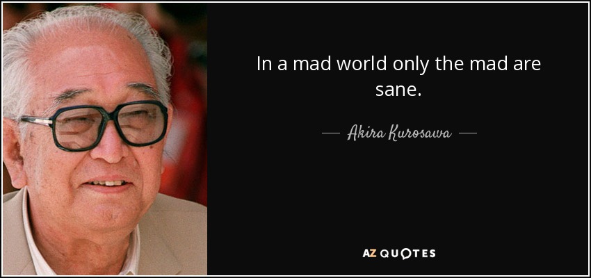 In a mad world only the mad are sane. - Akira Kurosawa