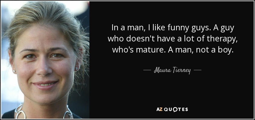 In a man, I like funny guys. A guy who doesn't have a lot of therapy, who's mature. A man, not a boy. - Maura Tierney