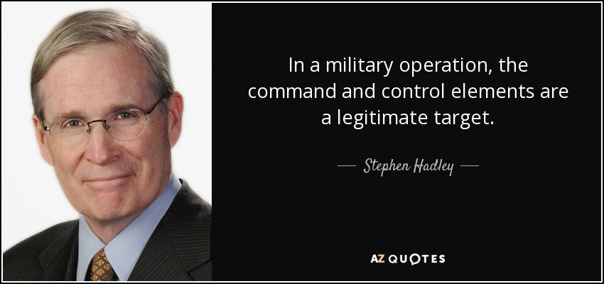 In a military operation, the command and control elements are a legitimate target. - Stephen Hadley
