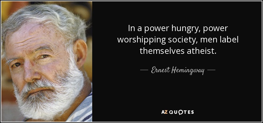 In a power hungry, power worshipping society, men label themselves atheist. - Ernest Hemingway