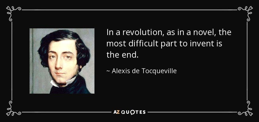 In a revolution, as in a novel, the most difficult part to invent is the end. - Alexis de Tocqueville