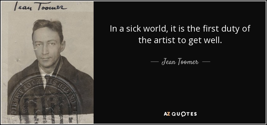 In a sick world, it is the first duty of the artist to get well. - Jean Toomer