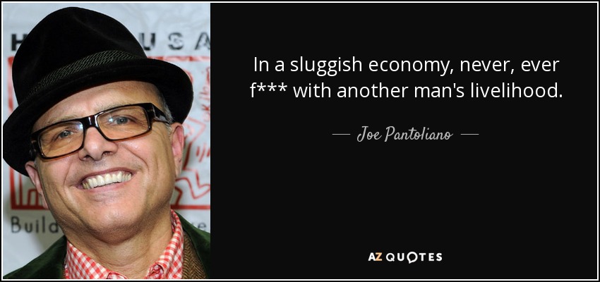 In a sluggish economy, never, ever f*** with another man's livelihood. - Joe Pantoliano