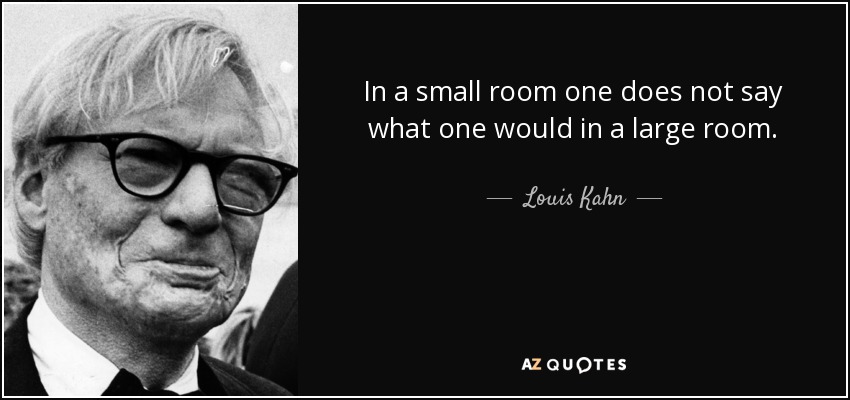 In a small room one does not say what one would in a large room. - Louis Kahn