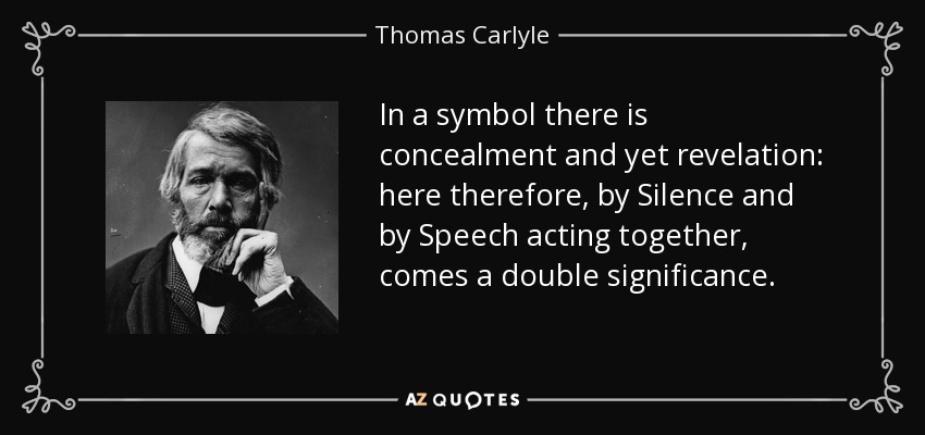 In a symbol there is concealment and yet revelation: here therefore, by Silence and by Speech acting together, comes a double significance. - Thomas Carlyle
