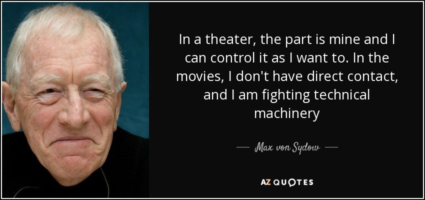 In a theater, the part is mine and I can control it as I want to. In the movies, I don't have direct contact, and I am fighting technical machinery - Max von Sydow