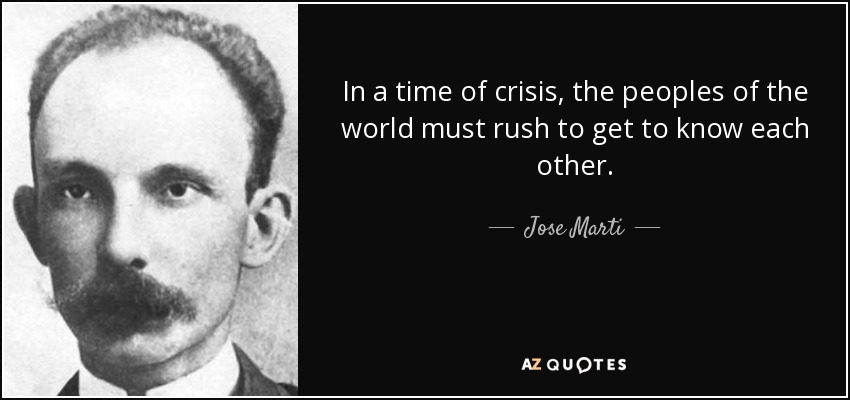 In a time of crisis, the peoples of the world must rush to get to know each other. - Jose Marti
