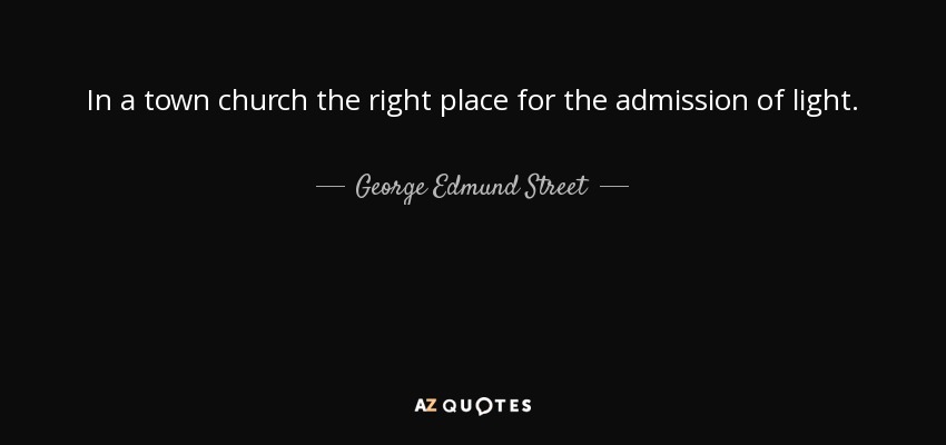 In a town church the right place for the admission of light. - George Edmund Street