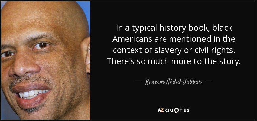 In a typical history book, black Americans are mentioned in the context of slavery or civil rights. There's so much more to the story. - Kareem Abdul-Jabbar