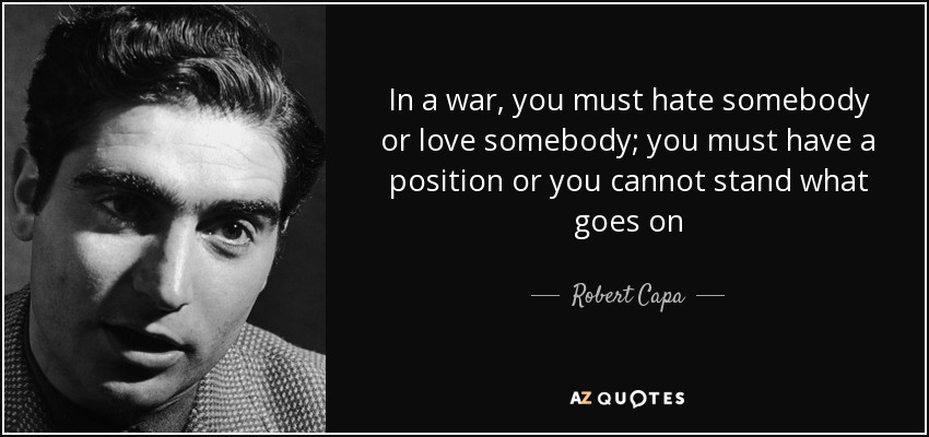 In a war, you must hate somebody or love somebody; you must have a position or you cannot stand what goes on - Robert Capa