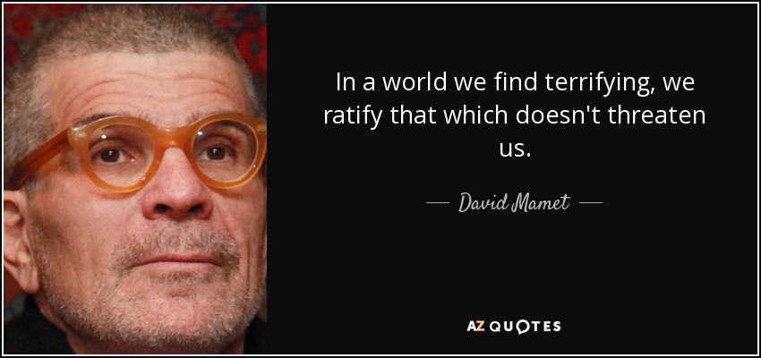 In a world we find terrifying, we ratify that which doesn't threaten us. - David Mamet