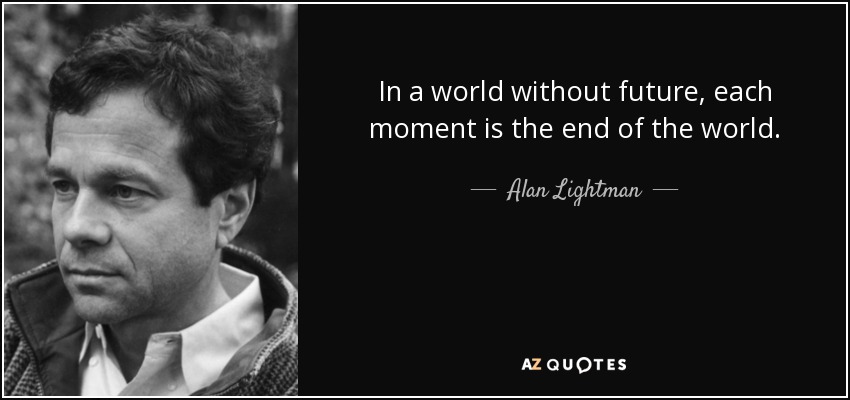 In a world without future, each moment is the end of the world. - Alan Lightman