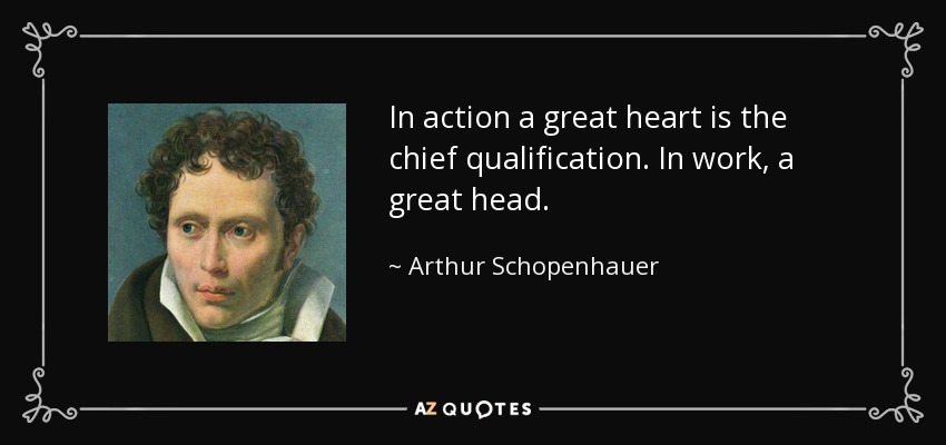 In action a great heart is the chief qualification. In work, a great head. - Arthur Schopenhauer