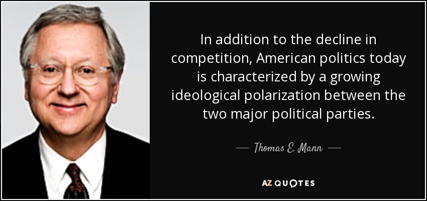 In addition to the decline in competition, American politics today is characterized by a growing ideological polarization between the two major political parties. - Thomas E. Mann