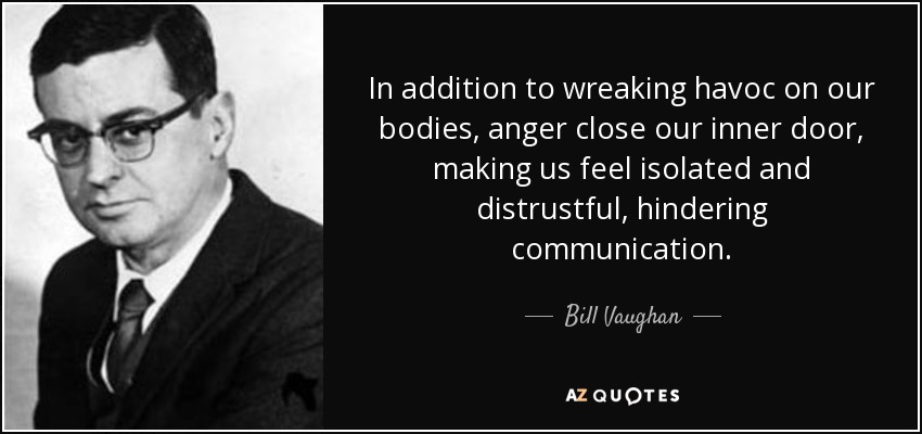 In addition to wreaking havoc on our bodies, anger close our inner door, making us feel isolated and distrustful, hindering communication. - Bill Vaughan