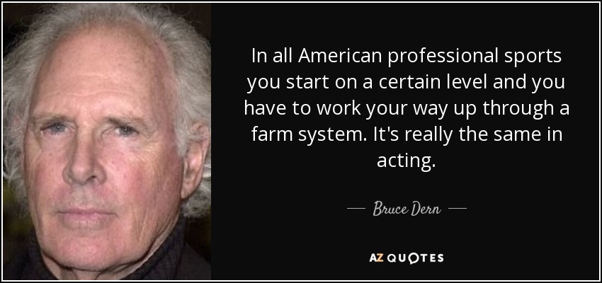 In all American professional sports you start on a certain level and you have to work your way up through a farm system. It's really the same in acting. - Bruce Dern