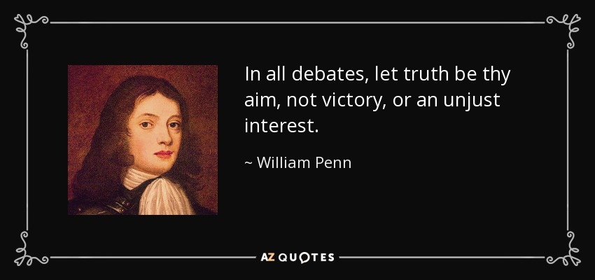 In all debates, let truth be thy aim, not victory, or an unjust interest. - William Penn