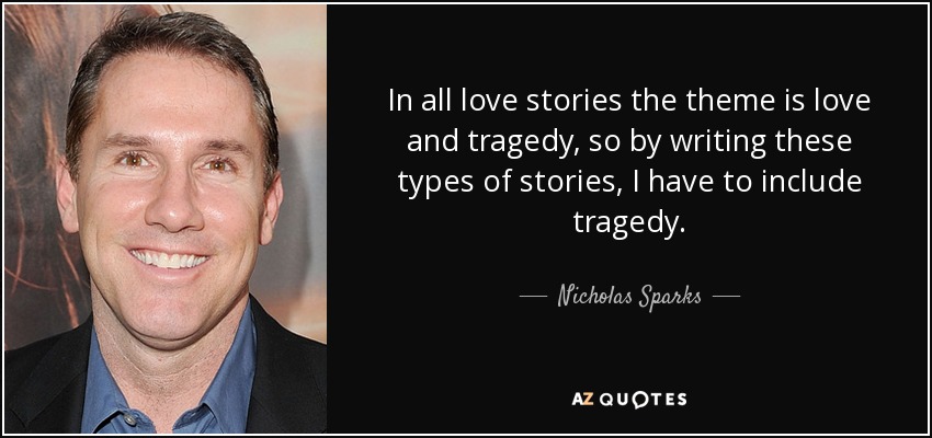 In all love stories the theme is love and tragedy, so by writing these types of stories, I have to include tragedy. - Nicholas Sparks