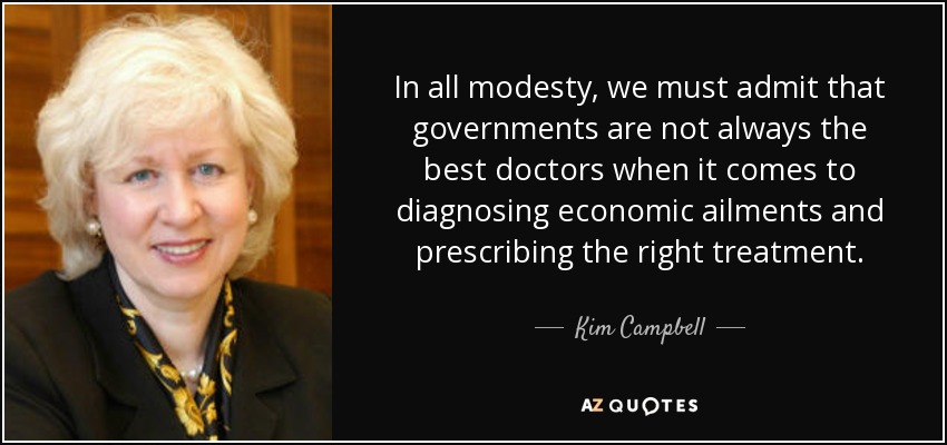 In all modesty, we must admit that governments are not always the best doctors when it comes to diagnosing economic ailments and prescribing the right treatment. - Kim Campbell