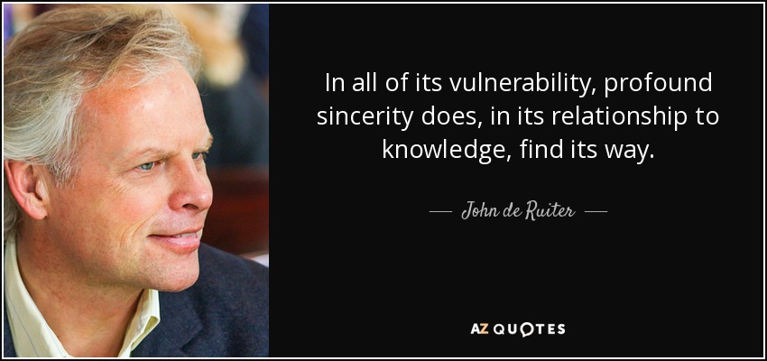 In all of its vulnerability, profound sincerity does, in its relationship to knowledge, find its way. - John de Ruiter