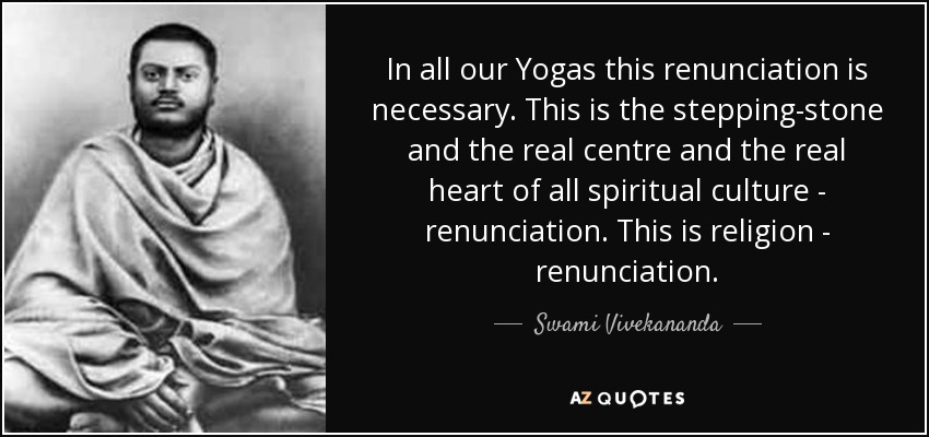In all our Yogas this renunciation is necessary. This is the stepping-stone and the real centre and the real heart of all spiritual culture - renunciation. This is religion - renunciation. - Swami Vivekananda