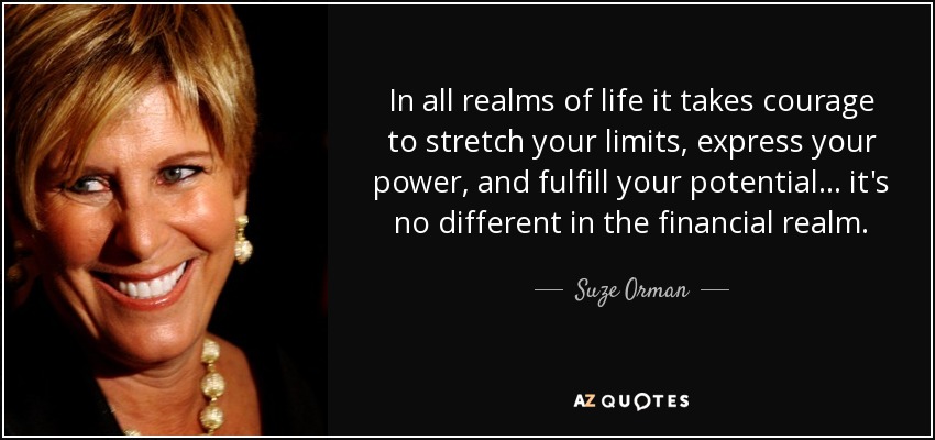 In all realms of life it takes courage to stretch your limits, express your power, and fulfill your potential... it's no different in the financial realm. - Suze Orman