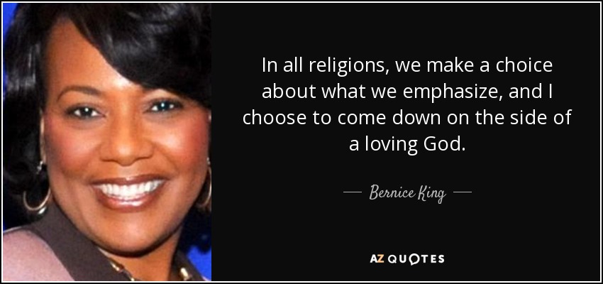 In all religions, we make a choice about what we emphasize, and I choose to come down on the side of a loving God. - Bernice King