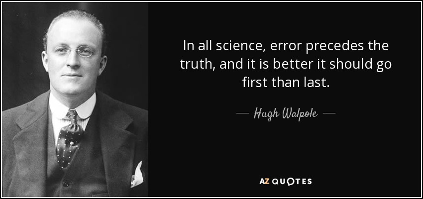 In all science, error precedes the truth, and it is better it should go first than last. - Hugh Walpole