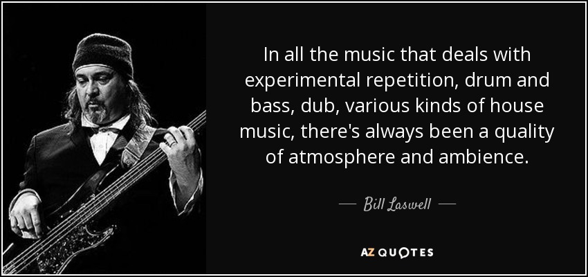 In all the music that deals with experimental repetition, drum and bass, dub, various kinds of house music, there's always been a quality of atmosphere and ambience. - Bill Laswell