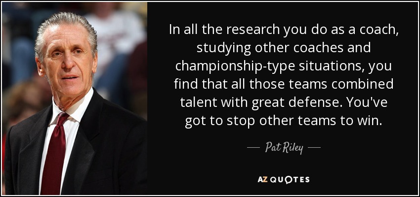 In all the research you do as a coach, studying other coaches and championship-type situations, you find that all those teams combined talent with great defense. You've got to stop other teams to win. - Pat Riley