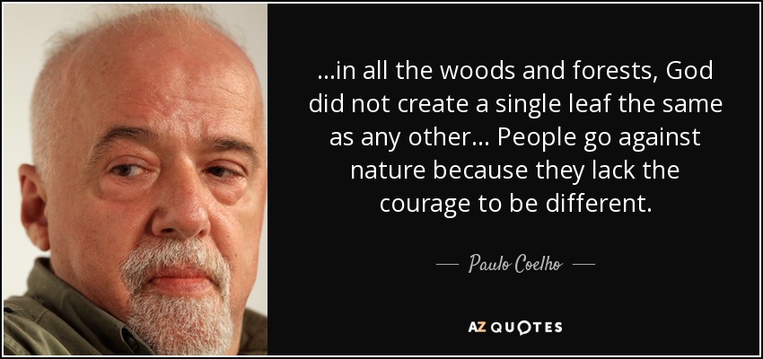 ...in all the woods and forests, God did not create a single leaf the same as any other... People go against nature because they lack the courage to be different. - Paulo Coelho
