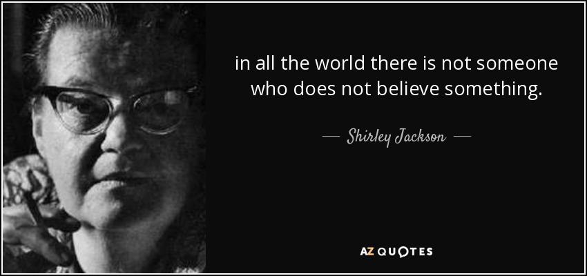 in all the world there is not someone who does not believe something. - Shirley Jackson