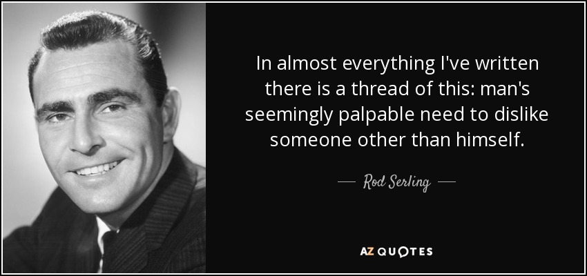 In almost everything I've written there is a thread of this: man's seemingly palpable need to dislike someone other than himself. - Rod Serling