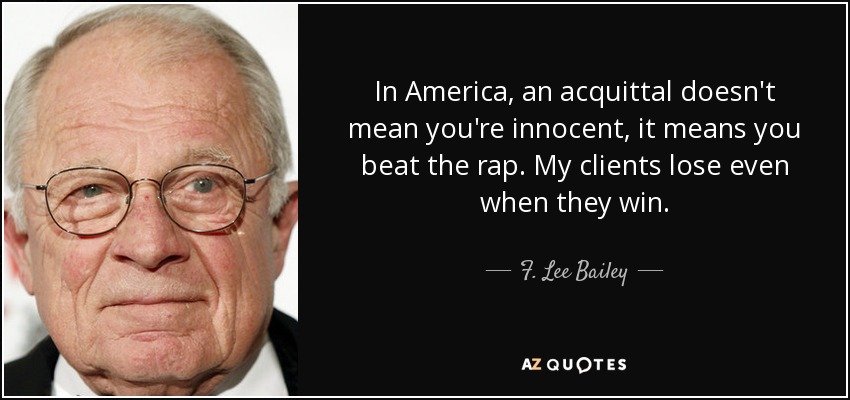 In America, an acquittal doesn't mean you're innocent, it means you beat the rap. My clients lose even when they win. - F. Lee Bailey