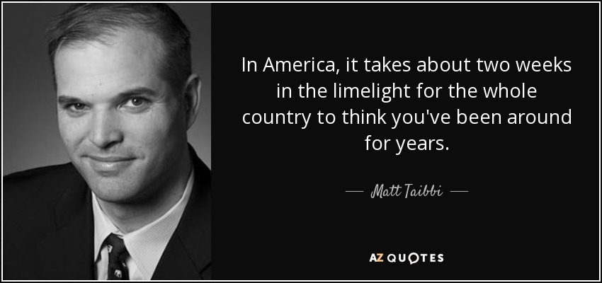 In America, it takes about two weeks in the limelight for the whole country to think you've been around for years. - Matt Taibbi