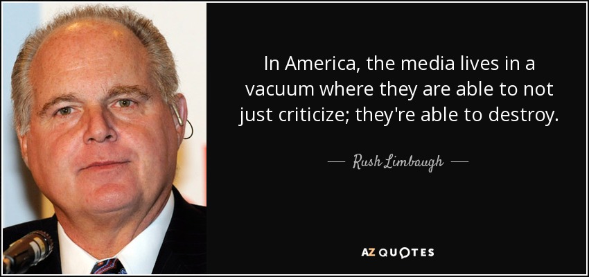 In America , the media lives in a vacuum where they are able to not just criticize; they're able to destroy. - Rush Limbaugh