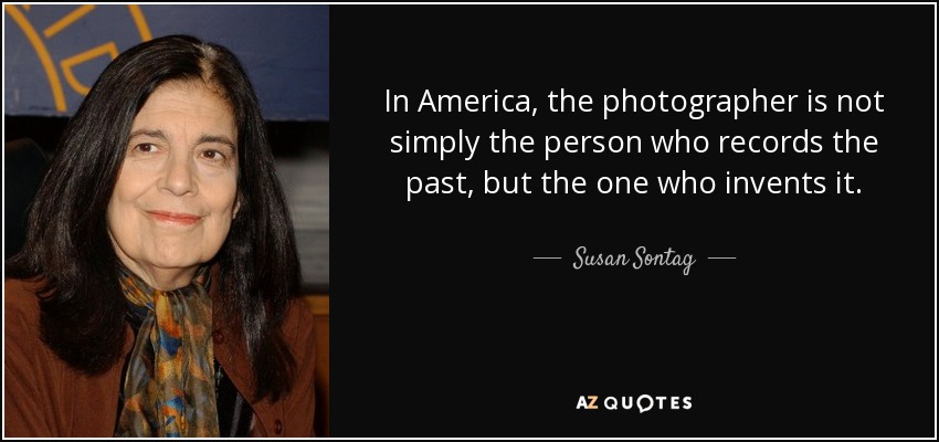 In America, the photographer is not simply the person who records the past, but the one who invents it. - Susan Sontag