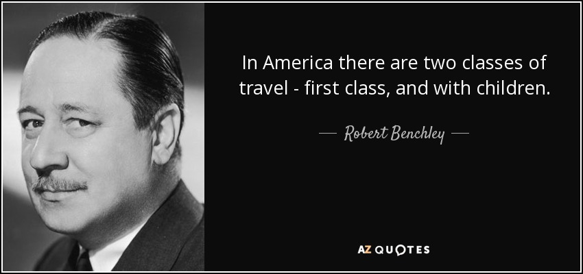 In America there are two classes of travel - first class, and with children. - Robert Benchley