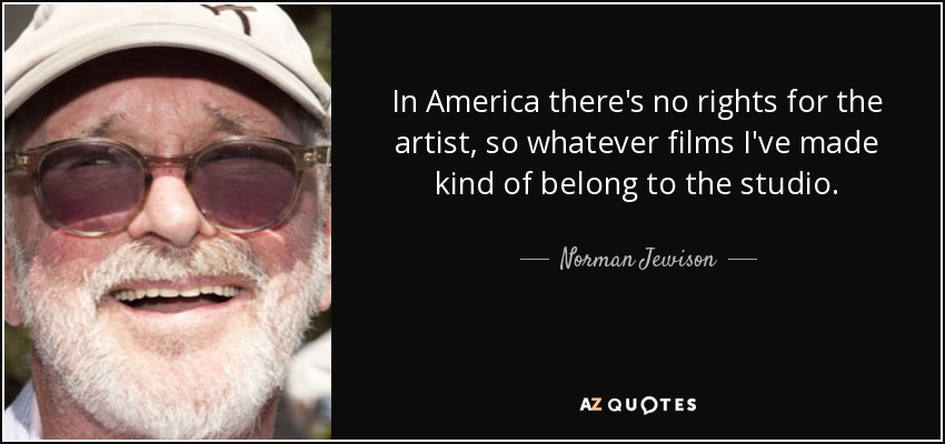 In America there's no rights for the artist, so whatever films I've made kind of belong to the studio. - Norman Jewison