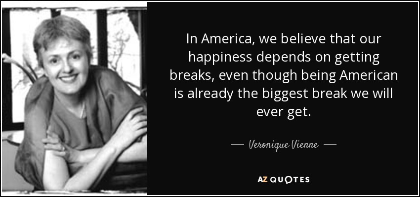In America, we believe that our happiness depends on getting breaks, even though being American is already the biggest break we will ever get. - Veronique Vienne