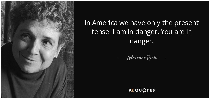 In America we have only the present tense. I am in danger. You are in danger. - Adrienne Rich