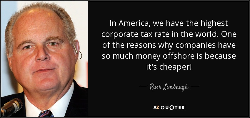 In America, we have the highest corporate tax rate in the world. One of the reasons why companies have so much money offshore is because it's cheaper! - Rush Limbaugh